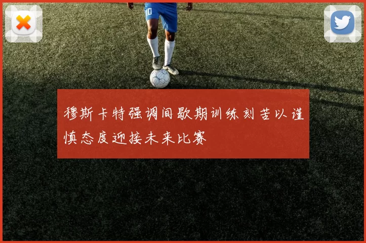 穆斯卡特强调间歇期训练刻苦以谨慎态度迎接未来比赛
