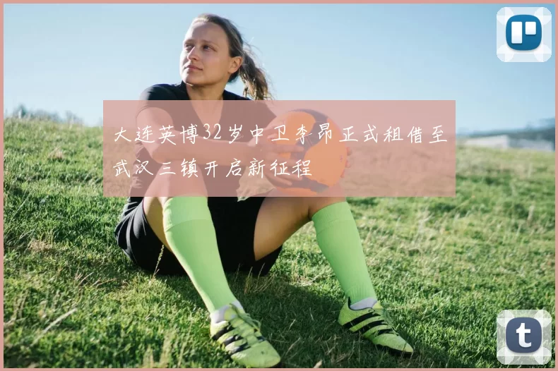 大连英博32岁中卫李昂正式租借至武汉三镇开启新征程