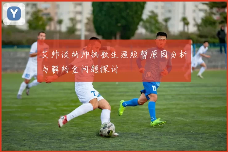 艾帅谈纳帅执教生涯短暂原因分析与解约金问题探讨