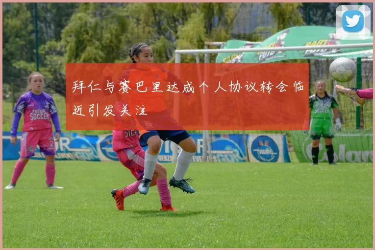 拜仁与赛巴里达成个人协议转会临近引发关注