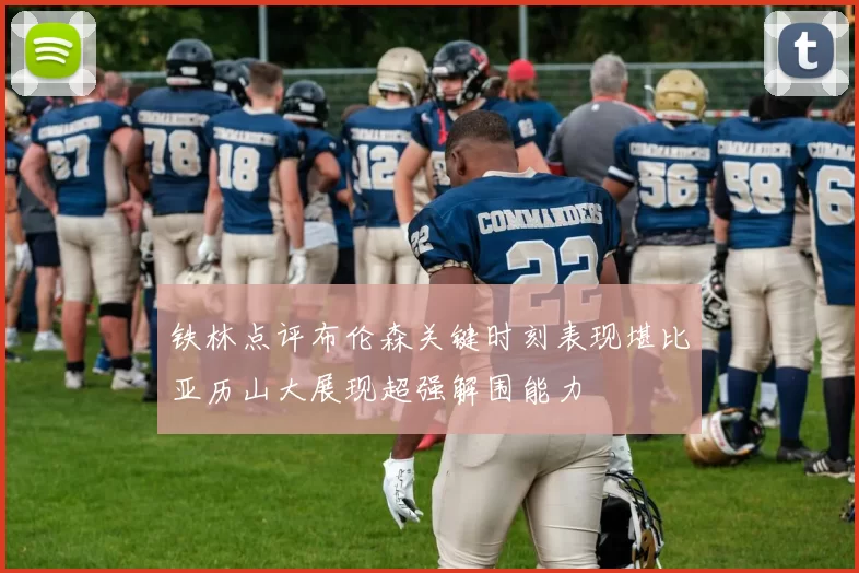 铁林点评布伦森关键时刻表现堪比亚历山大展现超强解围能力