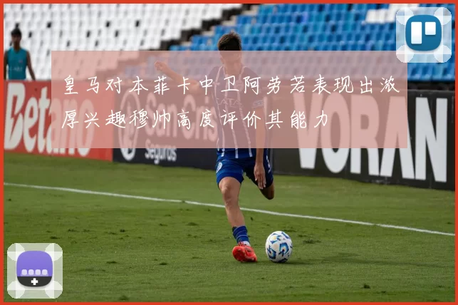 皇马对本菲卡中卫阿劳若表现出浓厚兴趣穆帅高度评价其能力