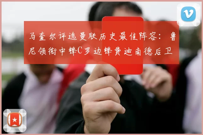 马奎尔评选曼联历史最佳阵容：鲁尼领衔中锋C罗边锋费迪南德后卫