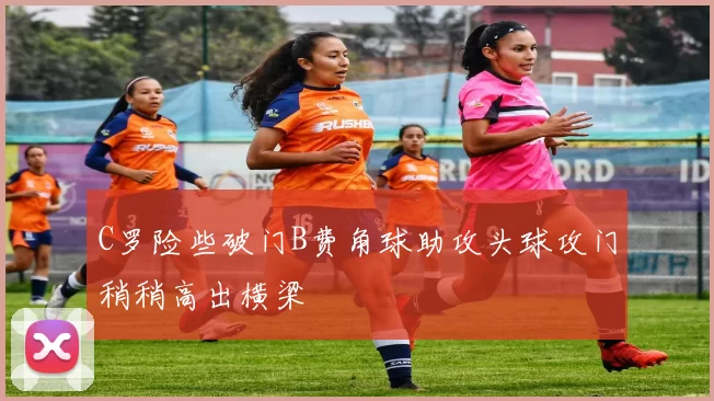 C罗险些破门B费角球助攻头球攻门稍稍高出横梁