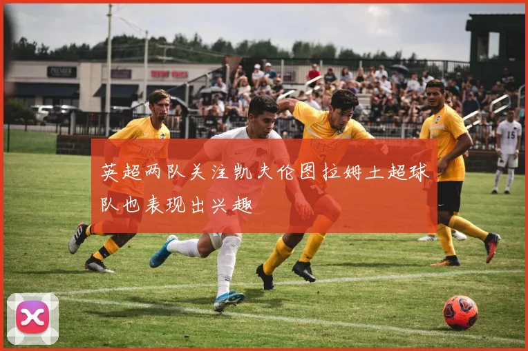 英超两队关注凯夫伦图拉姆土超球队也表现出兴趣