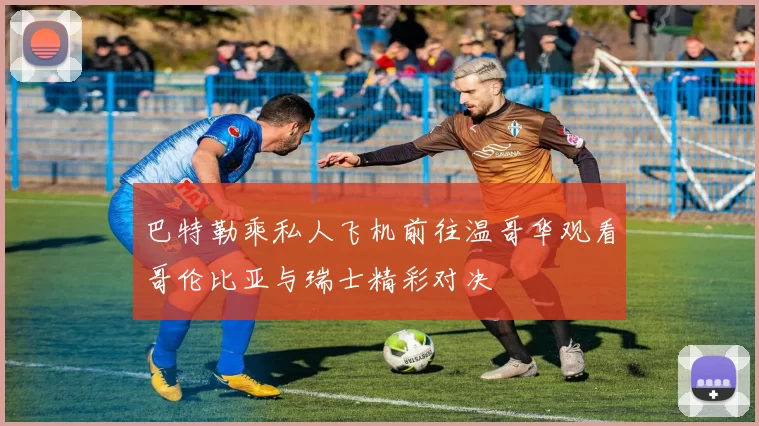 巴特勒乘私人飞机前往温哥华观看哥伦比亚与瑞士精彩对决